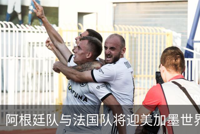 阿根廷队与法国队将迎美加墨世界杯首秀